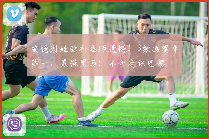 安德列娃弥补恩师遗憾!3数据赛季第一,最强黑马:不会忘记巴黎
