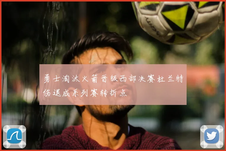 勇士淘汰火箭晋级西部决赛杜兰特伤退成系列赛转折点