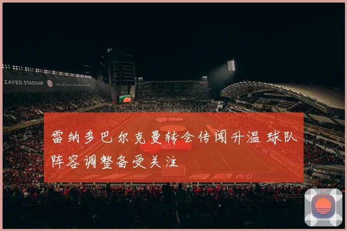 雷纳多巴尔克曼转会传闻升温 球队阵容调整备受关注