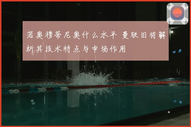 若奥穆蒂尼奥什么水平 曼联旧将解析其技术特点与中场作用