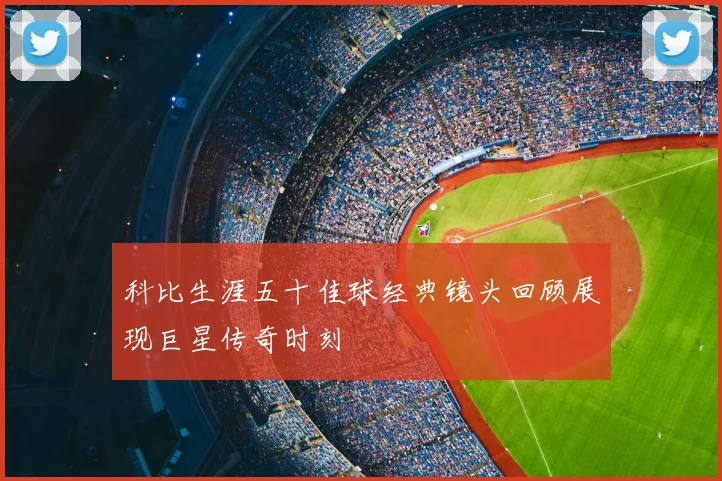 科比生涯五十佳球经典镜头回顾展现巨星传奇时刻