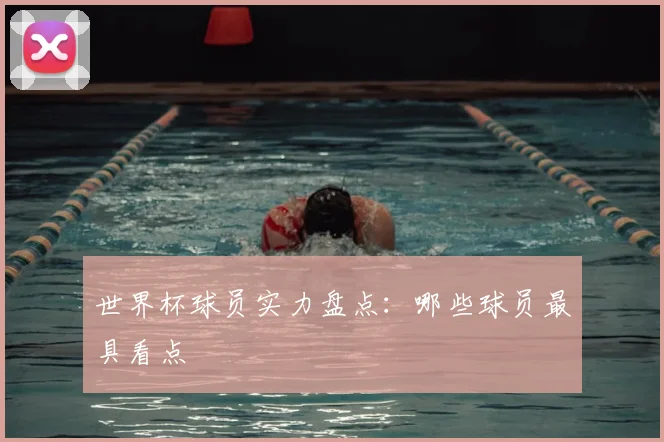 世界杯球员实力盘点:哪些球员最具看点