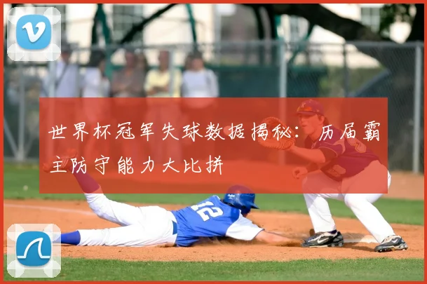 世界杯冠军失球数据揭秘:历届霸主防守能力大比拼