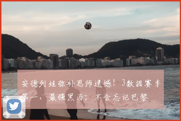 安德列娃弥补恩师遗憾!3数据赛季第一,最强黑马:不会忘记巴黎