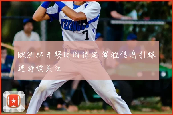 欧洲杯开踢时间待定 赛程信息引球迷持续关注