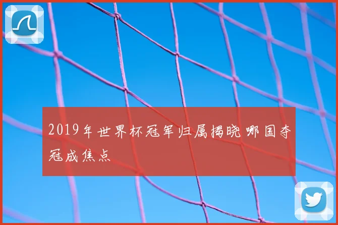 2019年世界杯冠军归属揭晓 哪国夺冠成焦点