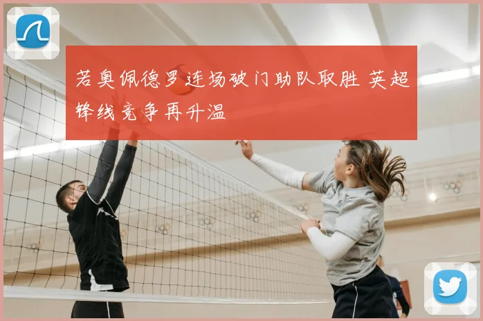 若奥佩德罗连场破门助队取胜 英超锋线竞争再升温