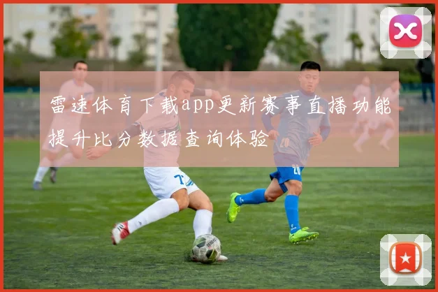 雷速体育下载app更新赛事直播功能提升比分数据查询体验