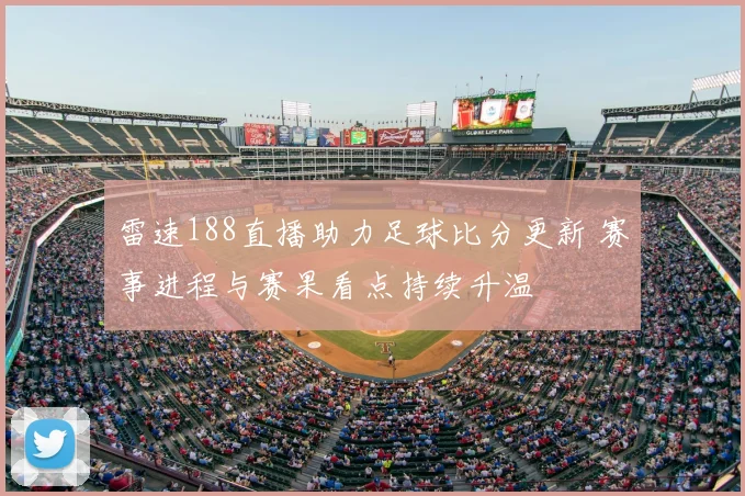 雷速188直播助力足球比分更新 赛事进程与赛果看点持续升温