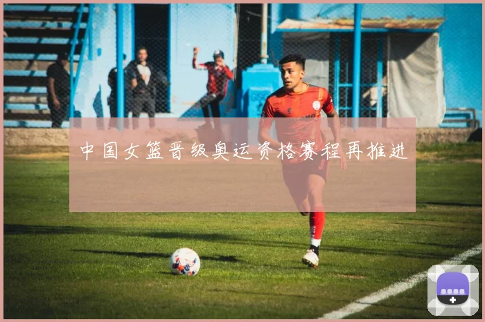 中国女篮晋级奥运资格赛程再推进