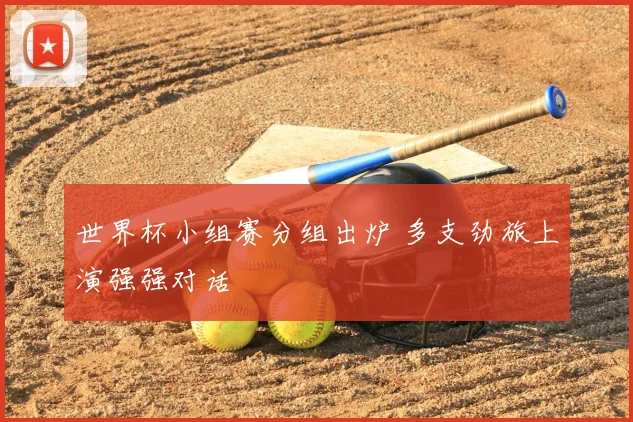 世界杯小组赛分组出炉 多支劲旅上演强强对话
