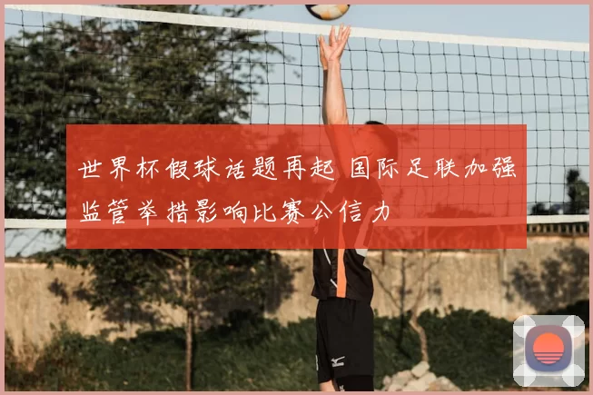 世界杯假球话题再起 国际足联加强监管举措影响比赛公信力