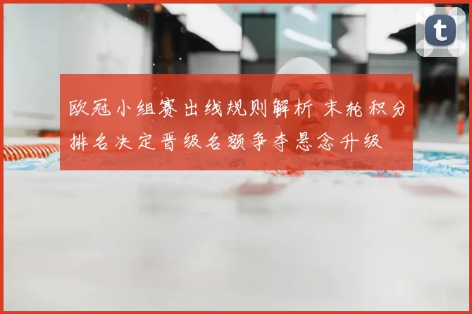 欧冠小组赛出线规则解析 末轮积分排名决定晋级名额争夺悬念升级
