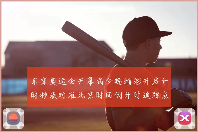 东京奥运会开幕式今晚精彩开启计时秒表对准北京时间倒计时追踪点