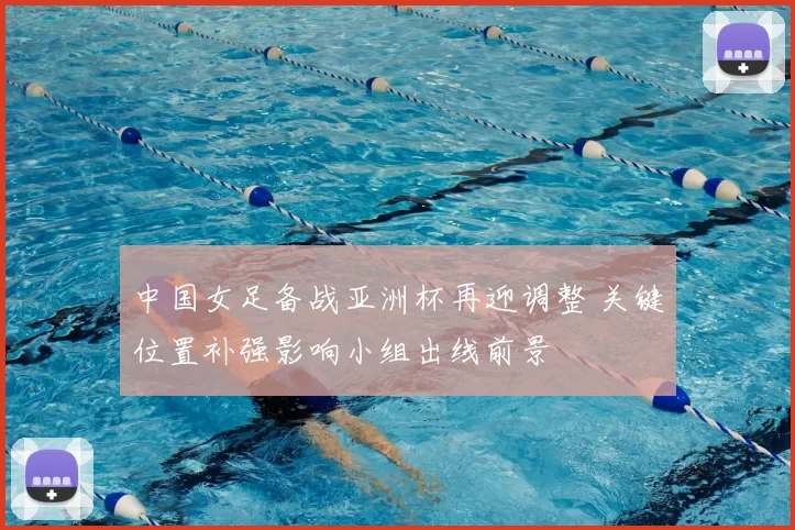 中国女足备战亚洲杯再迎调整 关键位置补强影响小组出线前景