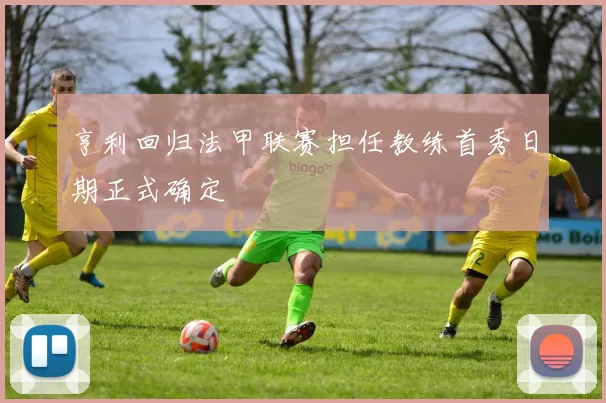 亨利回归法甲联赛担任教练首秀日期正式确定