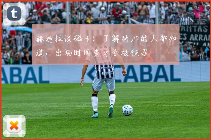 赫迪拉谈磁卡：了解纳帅的人都知道，出场时间多才会被征召