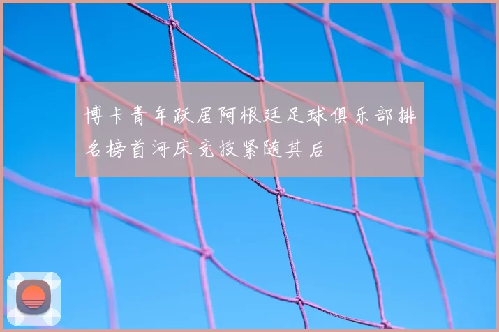 博卡青年跃居阿根廷足球俱乐部排名榜首河床竞技紧随其后