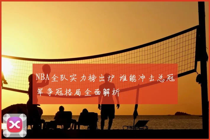 NBA全队实力榜出炉 谁能冲击总冠军争冠格局全面解析