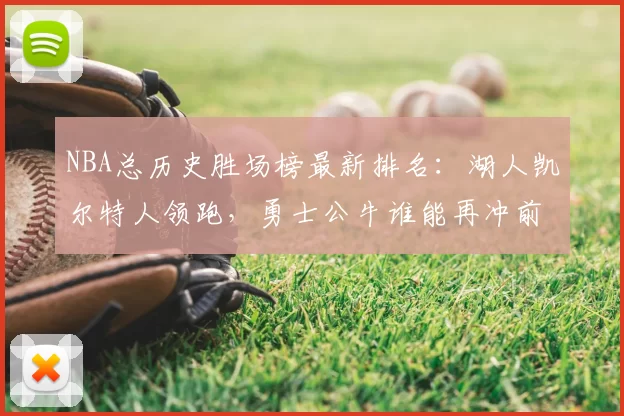 NBA总历史胜场榜最新排名：湖人凯尔特人领跑，勇士公牛谁能再冲前十
