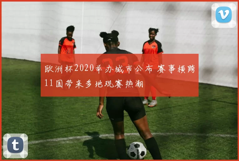 欧洲杯2020举办城市公布 赛事横跨11国带来多地观赛热潮