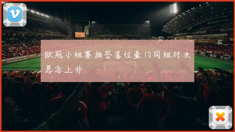 欧冠小组赛抽签落位豪门同组对决悬念上升