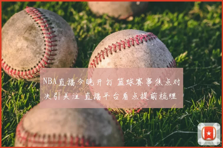 NBA直播今晚开打 篮球赛事焦点对决引关注 直播平台看点提前梳理