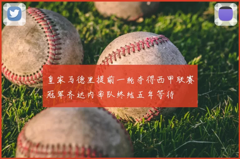 皇家马德里提前一轮夺得西甲联赛冠军齐达内率队终结五年等待