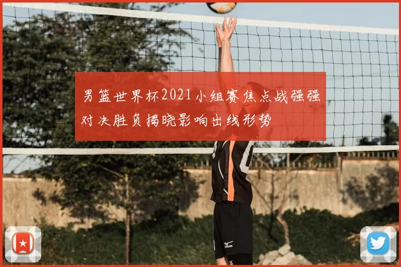 男篮世界杯2021小组赛焦点战强强对决胜负揭晓影响出线形势