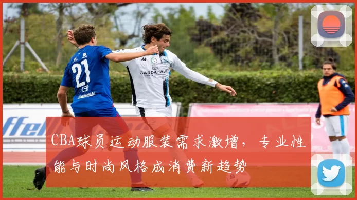 CBA球员运动服装需求激增,专业性能与时尚风格成消费新趋势