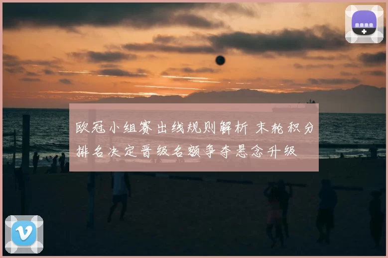 欧冠小组赛出线规则解析 末轮积分排名决定晋级名额争夺悬念升级