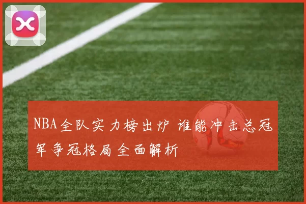 NBA全队实力榜出炉 谁能冲击总冠军争冠格局全面解析