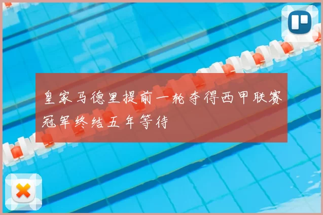 皇家马德里提前一轮夺得西甲联赛冠军终结五年等待