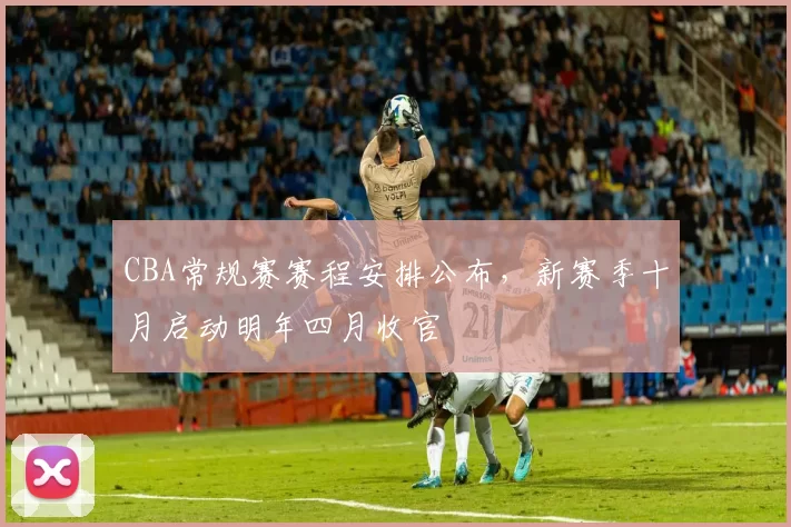 CBA常规赛赛程安排公布,新赛季十月启动明年四月收官