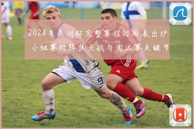 2024年美洲杯完整赛程时间表出炉 小组赛对阵焦点战与淘汰赛关键节点一览