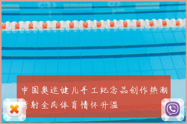 中国奥运健儿手工纪念品创作热潮折射全民体育情怀升温