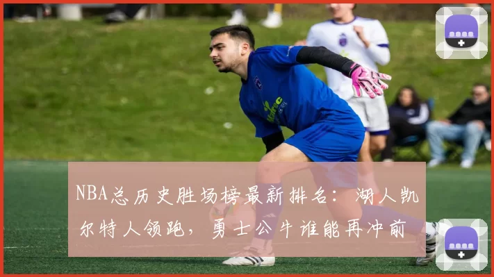 NBA总历史胜场榜最新排名：湖人凯尔特人领跑，勇士公牛谁能再冲前十