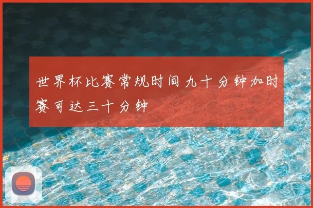 世界杯比赛常规时间九十分钟加时赛可达三十分钟