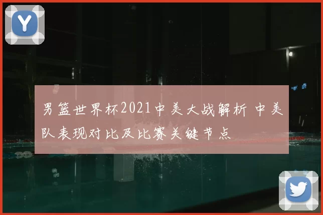 男篮世界杯2021中美大战解析 中美队表现对比及比赛关键节点