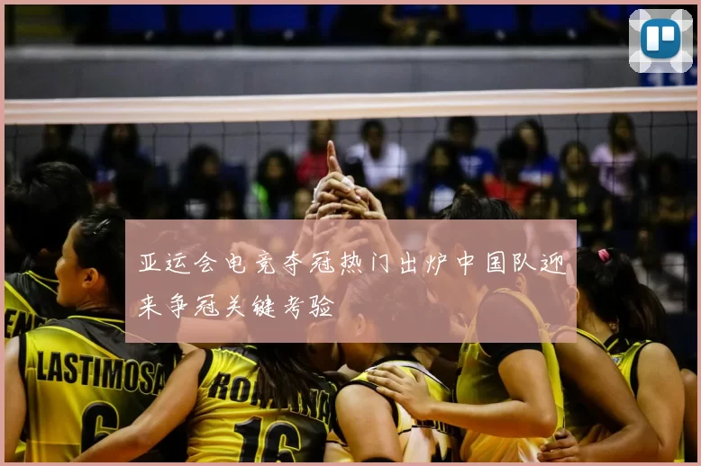 亚运会电竞夺冠热门出炉中国队迎来争冠关键考验