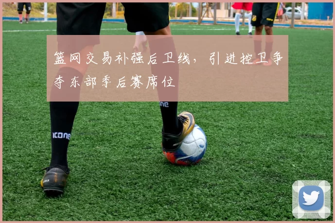 篮网交易补强后卫线，引进控卫争夺东部季后赛席位