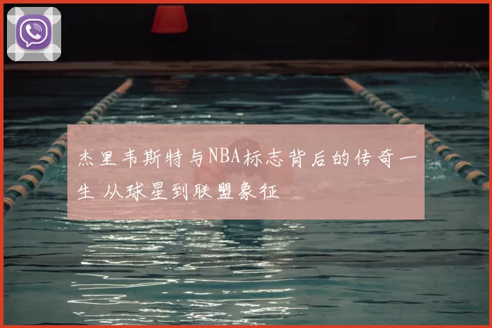 杰里韦斯特与NBA标志背后的传奇一生 从球星到联盟象征