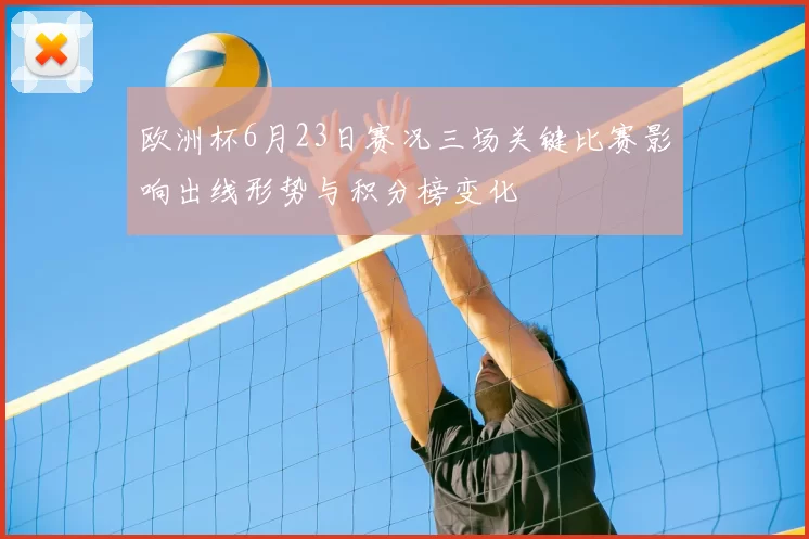 欧洲杯6月23日赛况三场关键比赛影响出线形势与积分榜变化