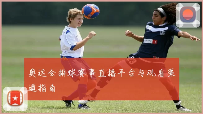 奥运会排球赛事直播平台与观看渠道指南