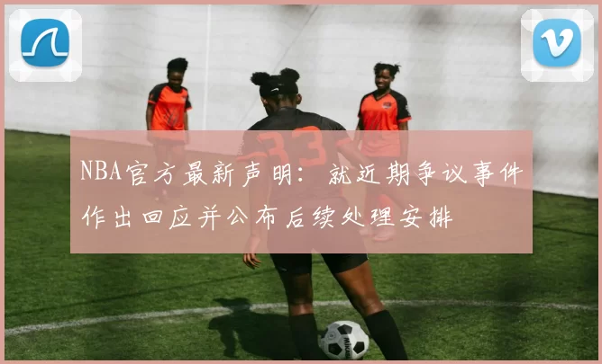 NBA官方最新声明：就近期争议事件作出回应并公布后续处理安排
