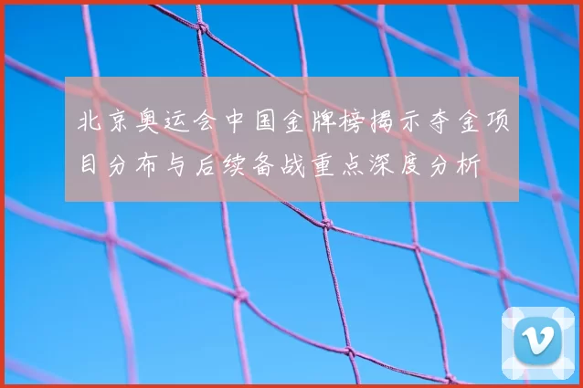 北京奥运会中国金牌榜揭示夺金项目分布与后续备战重点深度分析