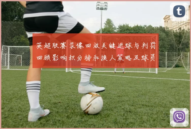 英超联赛录像回放关键进球与判罚回顾影响积分榜和换人策略及球员表现