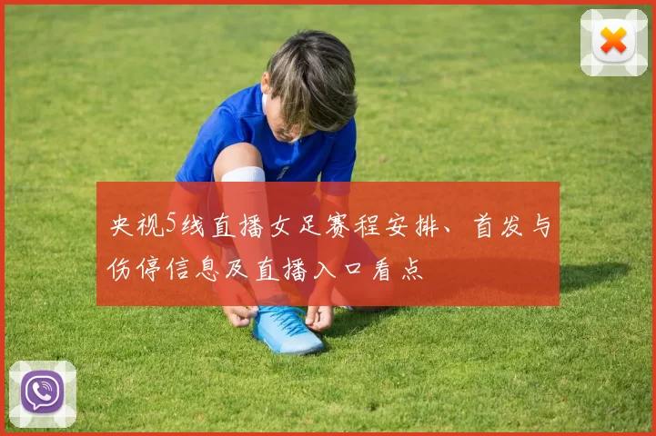央视5线直播女足赛程安排、首发与伤停信息及直播入口看点