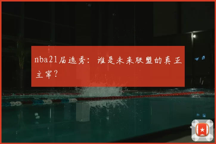 nba21届选秀：谁是未来联盟的真正主宰？