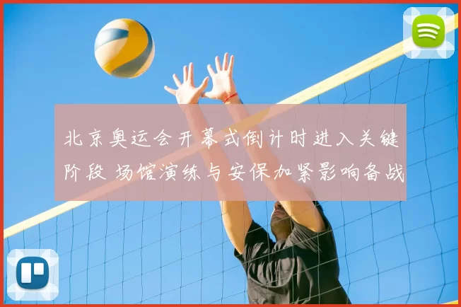北京奥运会开幕式倒计时进入关键阶段 场馆演练与安保加紧影响备战安排